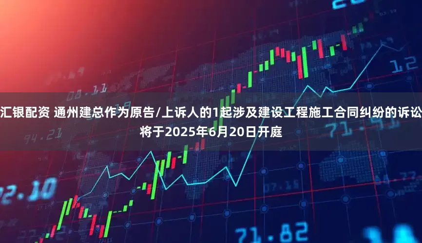 汇银配资 通州建总作为原告/上诉人的1起涉及建设工程施工合同纠纷的诉讼将于2025年6月20日开庭