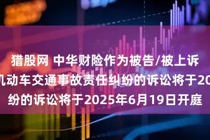 猎股网 中华财险作为被告/被上诉人的1起涉及机动车交通事故责任纠纷的诉讼将于2025年6月19日开庭