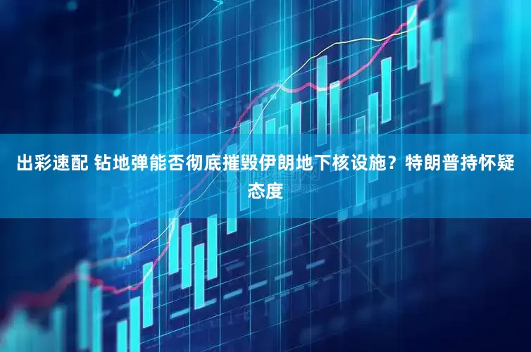 出彩速配 钻地弹能否彻底摧毁伊朗地下核设施？特朗普持怀疑态度