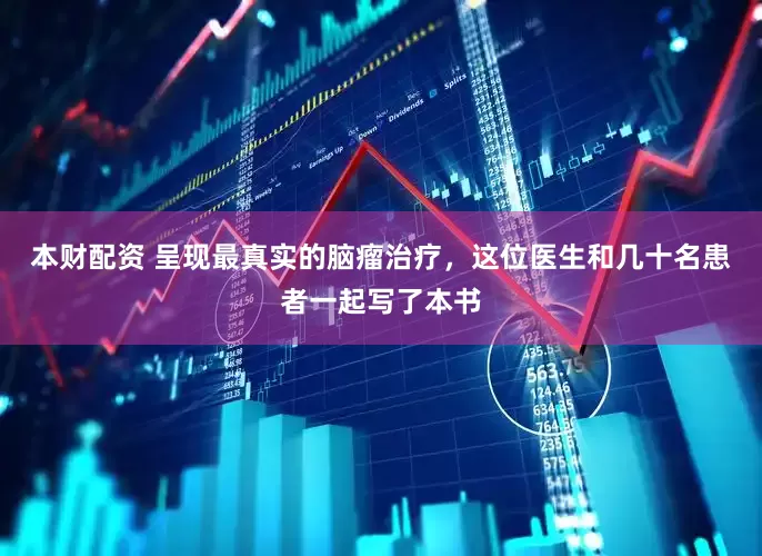 本财配资 呈现最真实的脑瘤治疗，这位医生和几十名患者一起写了本书