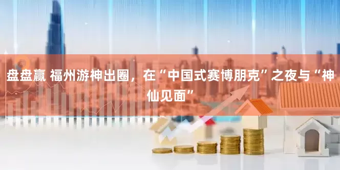 盘盘赢 福州游神出圈，在“中国式赛博朋克”之夜与“神仙见面”