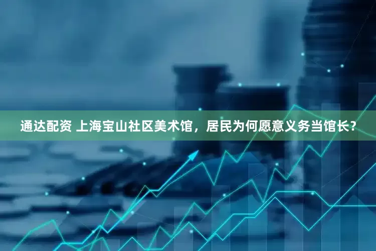 通达配资 上海宝山社区美术馆，居民为何愿意义务当馆长？