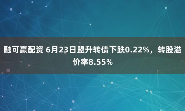融可赢配资 6月23日盟升转债下跌0.22%，转股溢价率8.55%