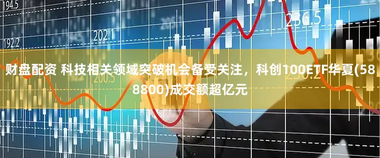 财盘配资 科技相关领域突破机会备受关注，科创100ETF华夏(588800)成交额超亿元