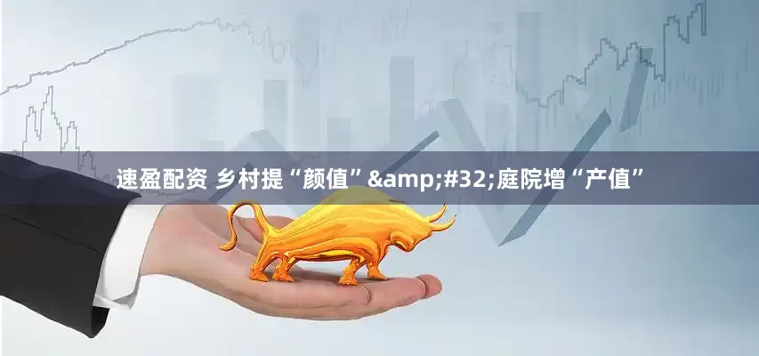 速盈配资 乡村提“颜值” 庭院增“产值”