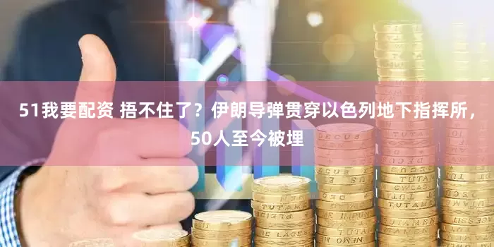 51我要配资 捂不住了？伊朗导弹贯穿以色列地下指挥所，50人至今被埋