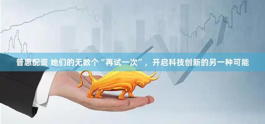 普惠配资 她们的无数个“再试一次”，开启科技创新的另一种可能