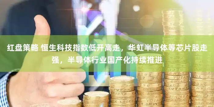 红盘策略 恒生科技指数低开高走，华虹半导体等芯片股走强，半导体行业国产化持续推进