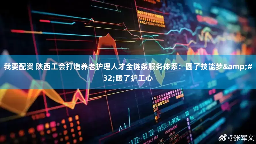 我要配资 陕西工会打造养老护理人才全链条服务体系：圆了技能梦 暖了护工心