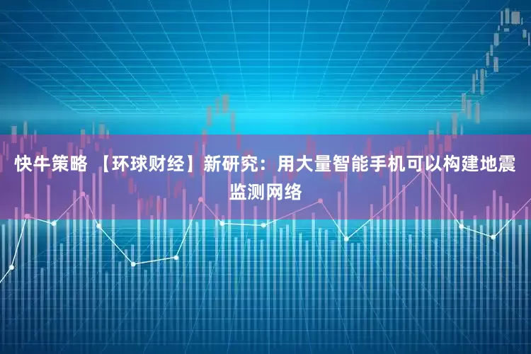 快牛策略 【环球财经】新研究：用大量智能手机可以构建地震监测网络