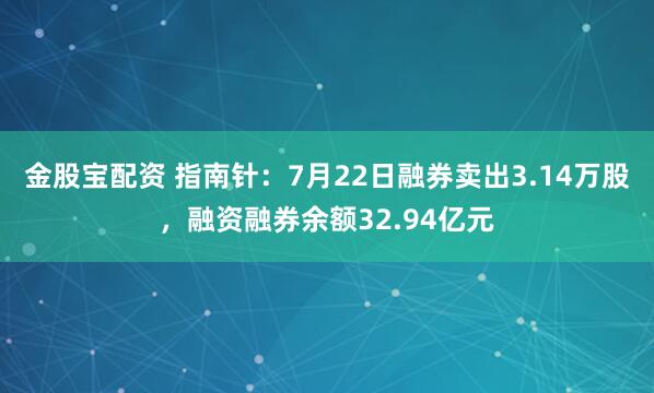 金股宝配资 指南针：7月22日融券卖出3.14万股，融资融券余额32.94亿元