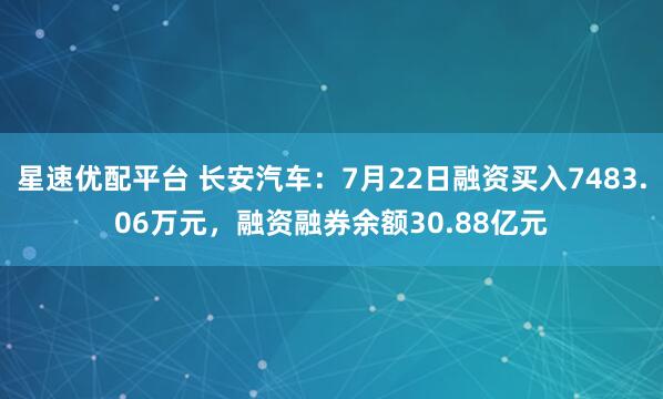 星速优配平台 长安汽车：7月22日融资买入7483.06万元，融资融券余额30.88亿元