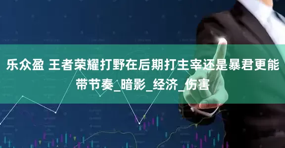乐众盈 王者荣耀打野在后期打主宰还是暴君更能带节奏_暗影_经济_伤害