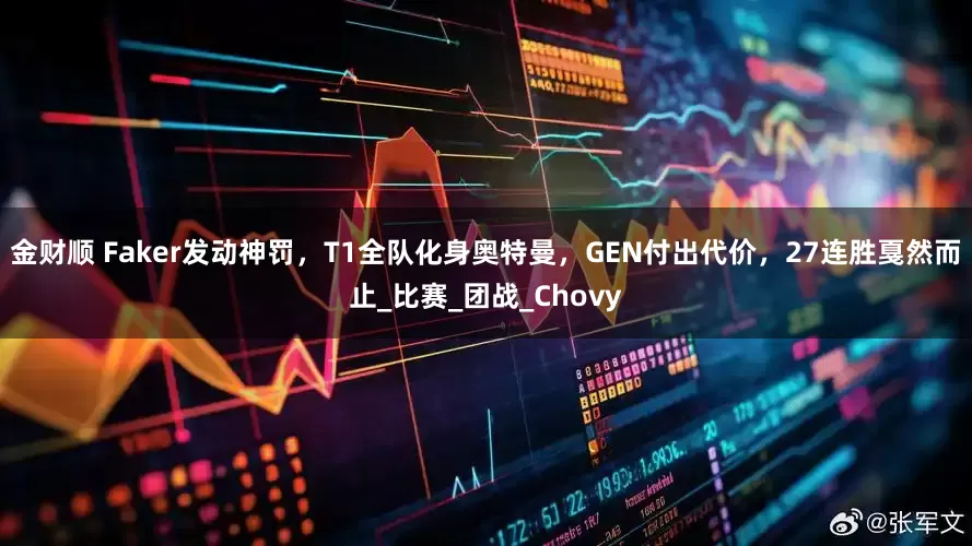 金财顺 Faker发动神罚，T1全队化身奥特曼，GEN付出代价，27连胜戛然而止_比赛_团战_Chovy