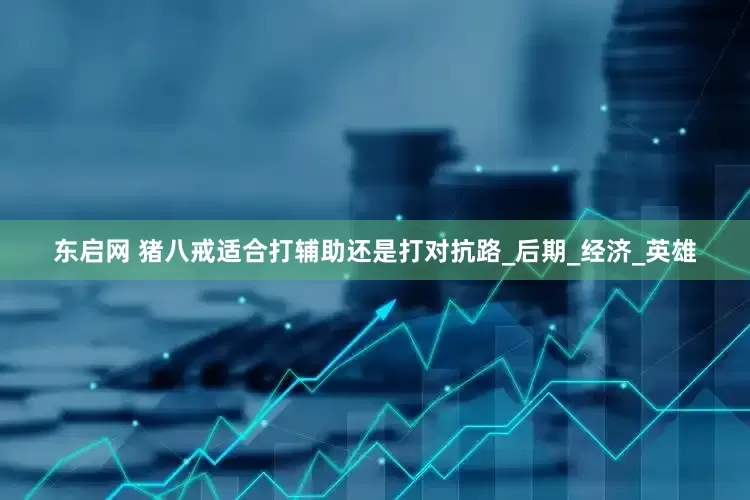东启网 猪八戒适合打辅助还是打对抗路_后期_经济_英雄