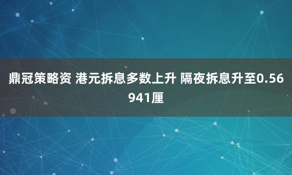鼎冠策略资 港元拆息多数上升 隔夜拆息升至0.56941厘
