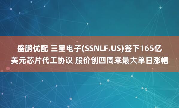 盛鹏优配 三星电子(SSNLF.US)签下165亿美元芯片代工协议 股价创四周来最大单日涨幅