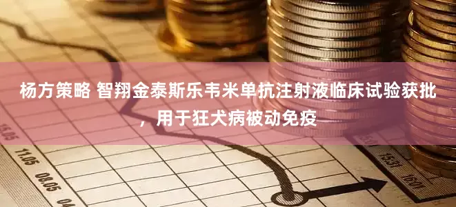 杨方策略 智翔金泰斯乐韦米单抗注射液临床试验获批，用于狂犬病被动免疫