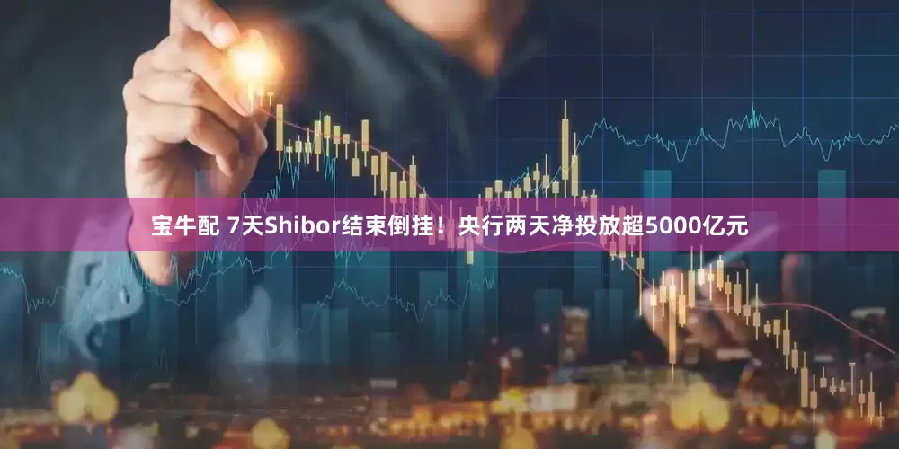 宝牛配 7天Shibor结束倒挂！央行两天净投放超5000亿元