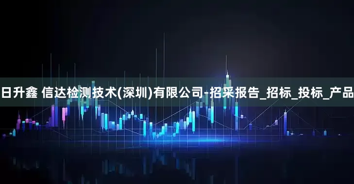 日升鑫 信达检测技术(深圳)有限公司-招采报告_招标_投标_产品