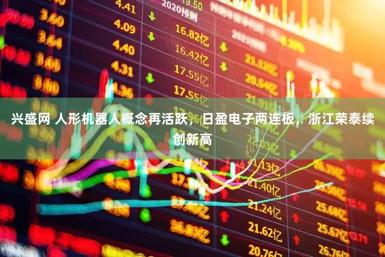 兴盛网 人形机器人概念再活跃，日盈电子两连板，浙江荣泰续创新高