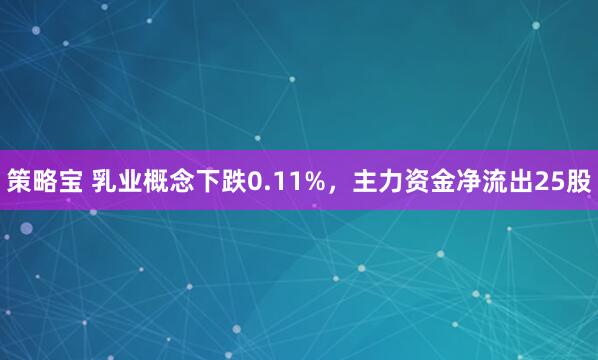 策略宝 乳业概念下跌0.11%，主力资金净流出25股
