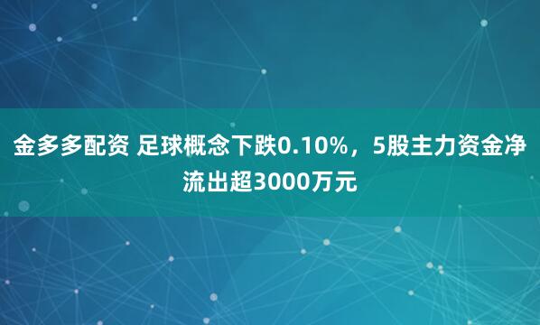 金多多配资 足球概念下跌0.10%，5股主力资金净流出超3000万元