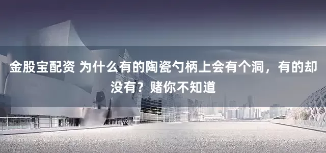 金股宝配资 为什么有的陶瓷勺柄上会有个洞，有的却没有？赌你不知道