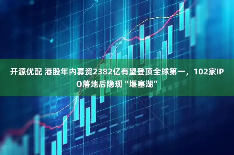 开源优配 港股年内募资2382亿有望登顶全球第一，102家IPO落地后隐现“堰塞湖”