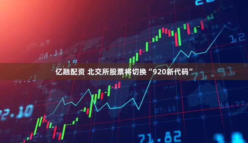 亿融配资 北交所股票将切换“920新代码”