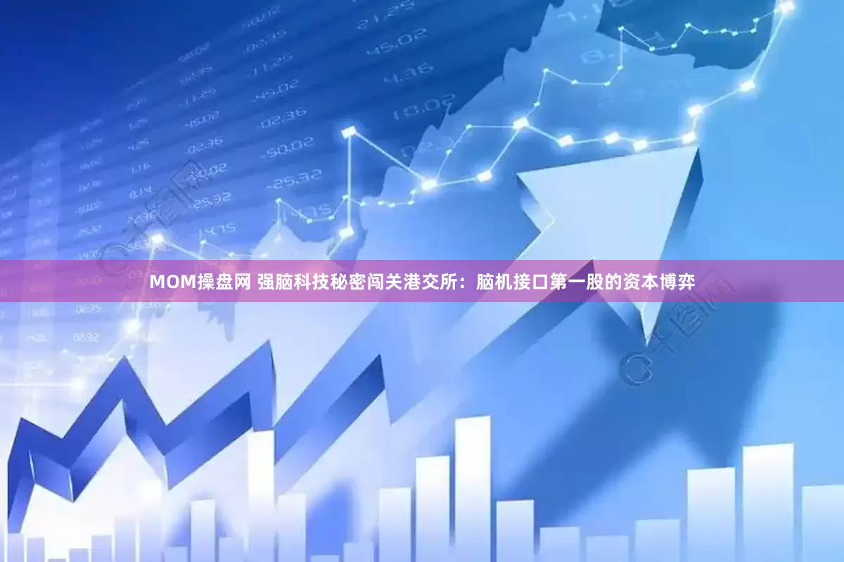 MOM操盘网 强脑科技秘密闯关港交所：脑机接口第一股的资本博弈