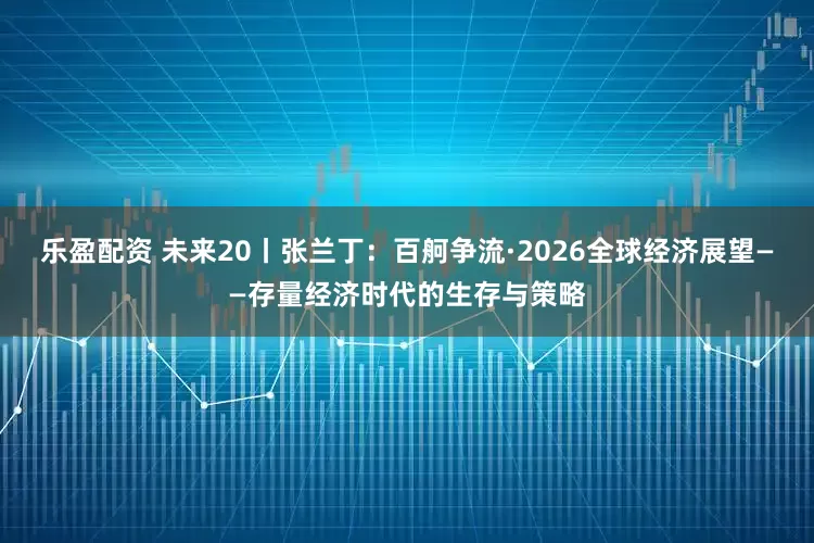 乐盈配资 未来20丨张兰丁：百舸争流·2026全球经济展望——存量经济时代的生存与策略