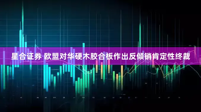 星合证券 欧盟对华硬木胶合板作出反倾销肯定性终裁
