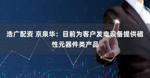 浩广配资 京泉华：目前为客户发电设备提供磁性元器件类产品