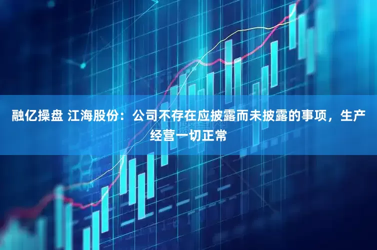 融亿操盘 江海股份：公司不存在应披露而未披露的事项，生产经营一切正常