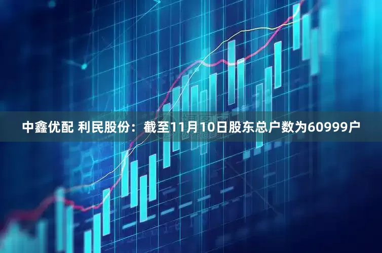 中鑫优配 利民股份：截至11月10日股东总户数为60999户