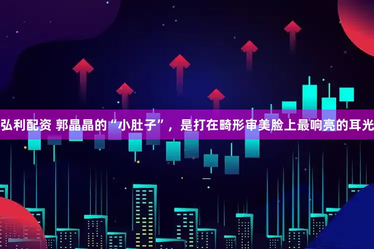 弘利配资 郭晶晶的“小肚子”，是打在畸形审美脸上最响亮的耳光