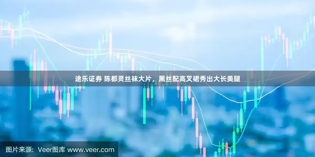 途乐证券 陈都灵丝袜大片，黑丝配高叉裙秀出大长美腿