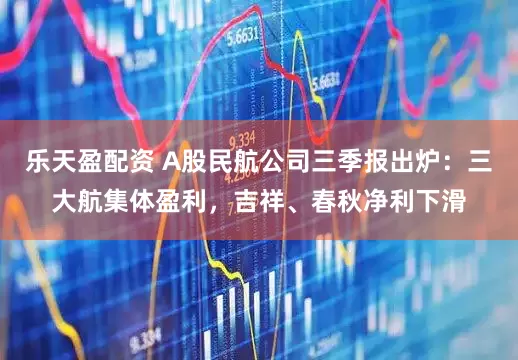 乐天盈配资 A股民航公司三季报出炉：三大航集体盈利，吉祥、春秋净利下滑