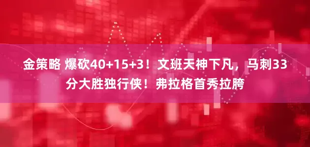 金策略 爆砍40+15+3！文班天神下凡，马刺33分大胜独行侠！弗拉格首秀拉胯