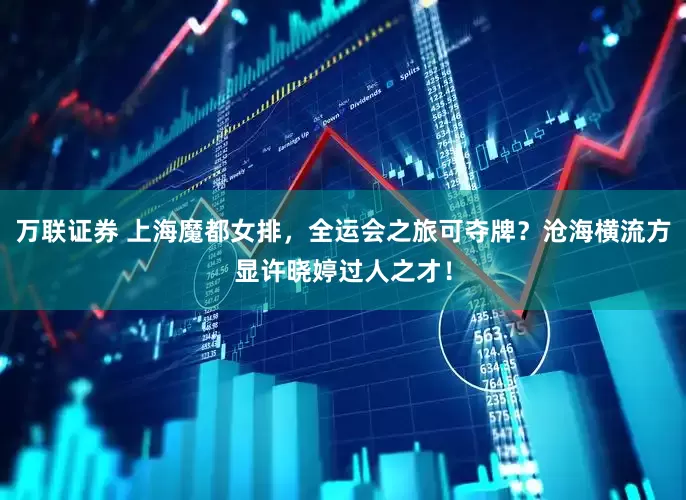 万联证券 上海魔都女排，全运会之旅可夺牌？沧海横流方显许晓婷过人之才！