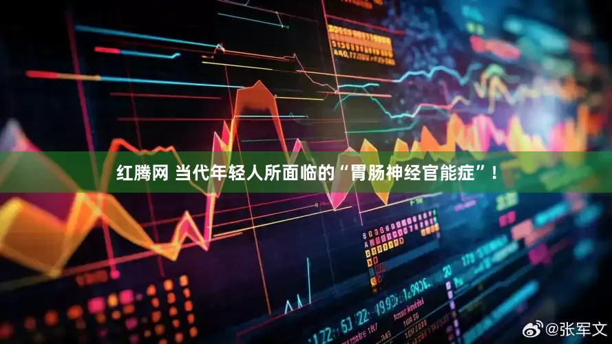 红腾网 当代年轻人所面临的“胃肠神经官能症”！