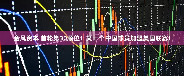 金风资本 首轮第30顺位！又一个中国球员加盟美国联赛！
