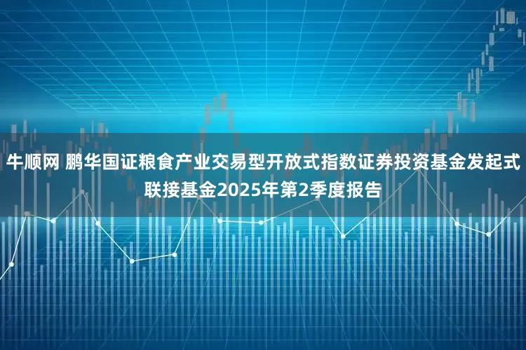 牛顺网 鹏华国证粮食产业交易型开放式指数证券投资基金发起式联接基金2025年第2季度报告