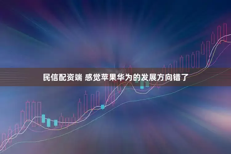民信配资端 感觉苹果华为的发展方向错了