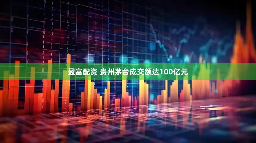 盈富配资 贵州茅台成交额达100亿元